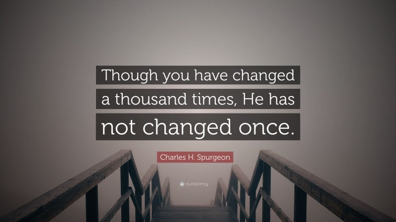 Charles H. Spurgeon Quote: “Though you have changed a thousand times, He has not changed once.”