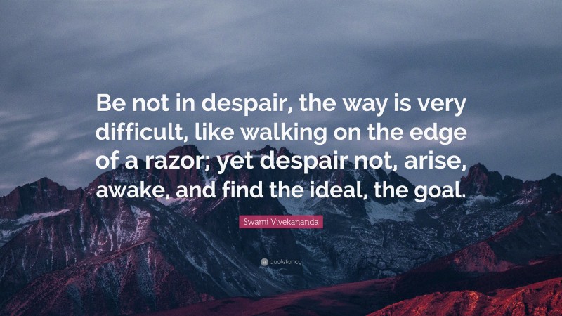 Swami Vivekananda Quote: “Be not in despair, the way is very difficult, like walking on the edge of a razor; yet despair not, arise, awake, and find the ideal, the goal.”