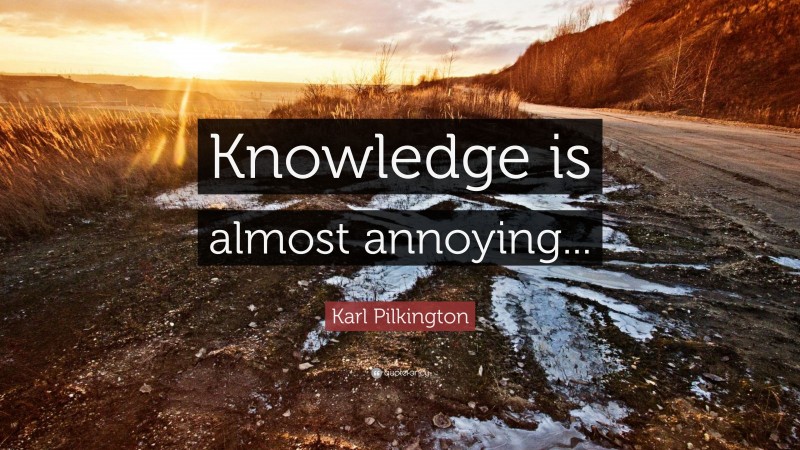 Karl Pilkington Quote: “Knowledge is almost annoying...”