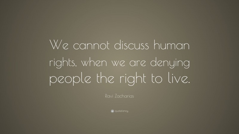 Ravi Zacharias Quote: “We cannot discuss human rights, when we are denying people the right to live.”