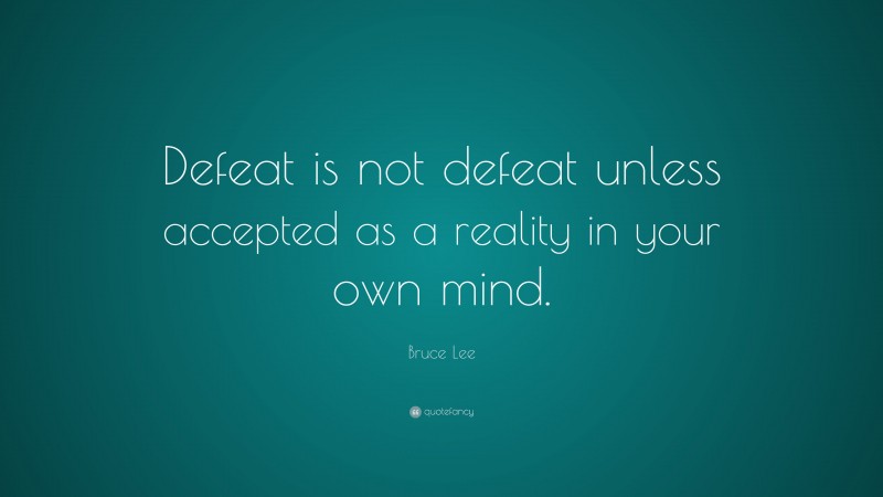 Bruce Lee Quote: “Defeat is not defeat unless accepted as a reality in your own mind.”