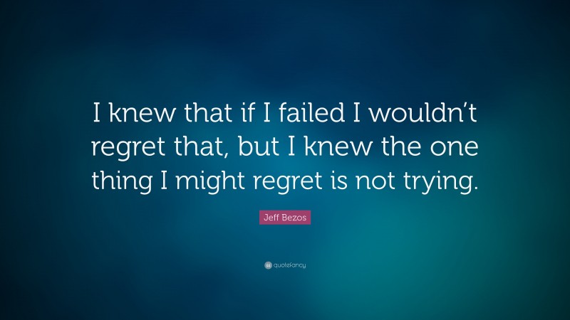 Jeff Bezos Quote: “I knew that if I failed I wouldn’t regret that, but I knew the one thing I might regret is not trying.”