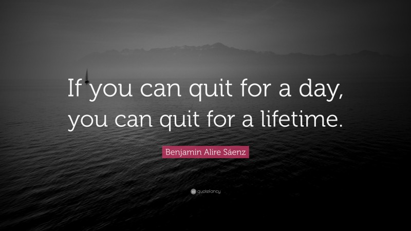 Benjamin Alire Sáenz Quote: “If you can quit for a day, you can quit for a lifetime.”