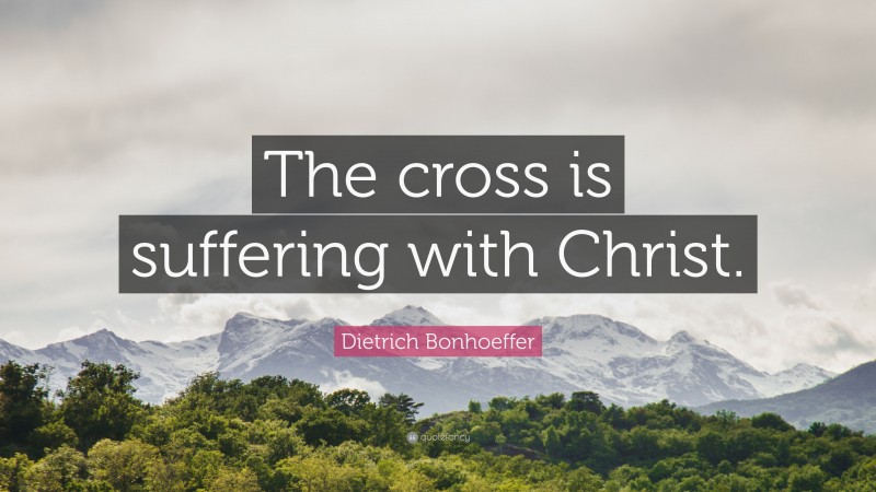 Dietrich Bonhoeffer Quote: “The cross is suffering with Christ.”