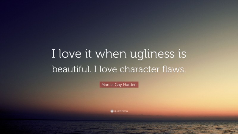 Marcia Gay Harden Quote: “I love it when ugliness is beautiful. I love character flaws.”