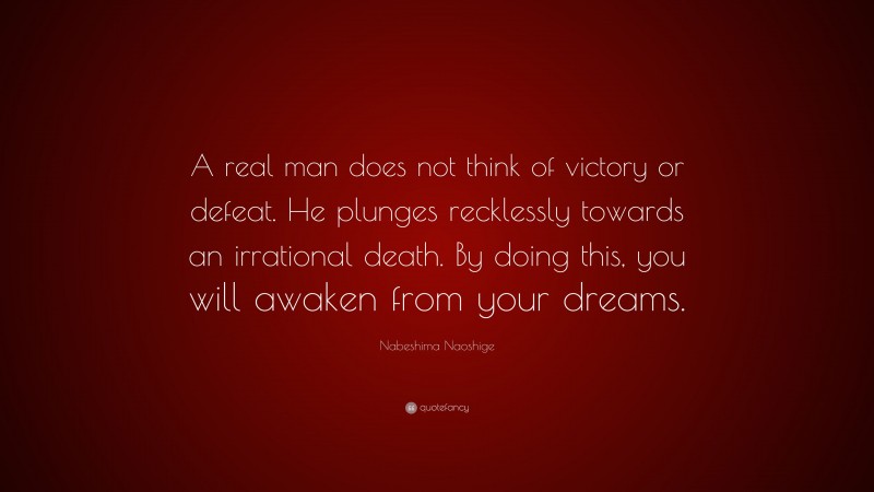 Nabeshima Naoshige Quote: “A real man does not think of victory or defeat. He plunges recklessly towards an irrational death. By doing this, you will awaken from your dreams.”