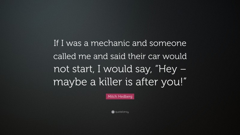 Mitch Hedberg Quote: “If I was a mechanic and someone called me and said their car would not start, I would say, “Hey – maybe a killer is after you!””
