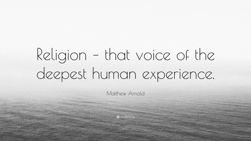 Matthew Arnold Quote: “Religion – that voice of the deepest human experience.”