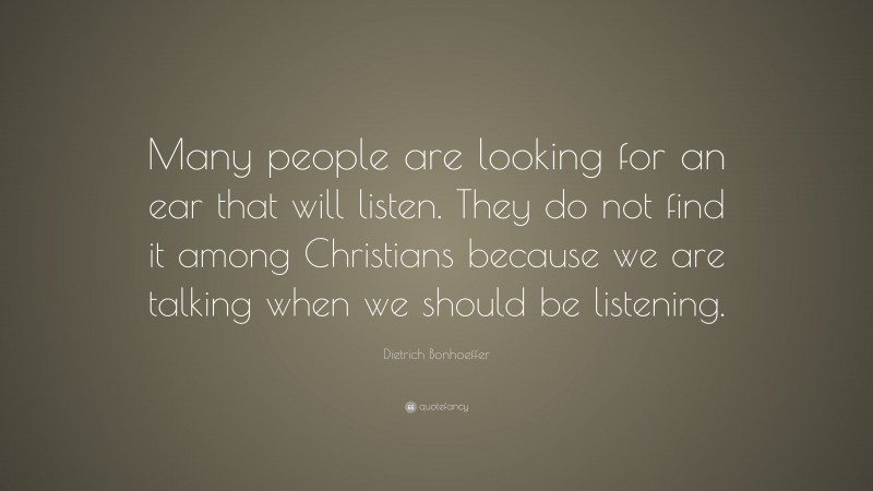 Dietrich Bonhoeffer Quote: “Many people are looking for an ear that will listen. They do not find it among Christians because we are talking when we should be listening.”