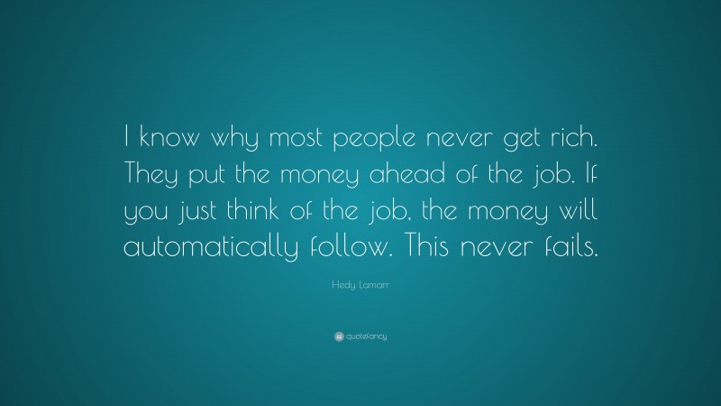 Hedy Lamarr Quote: “I know why most people never get rich. They put the money ahead of the job. If you just think of the job, the money will automatically follow. This never fails.”