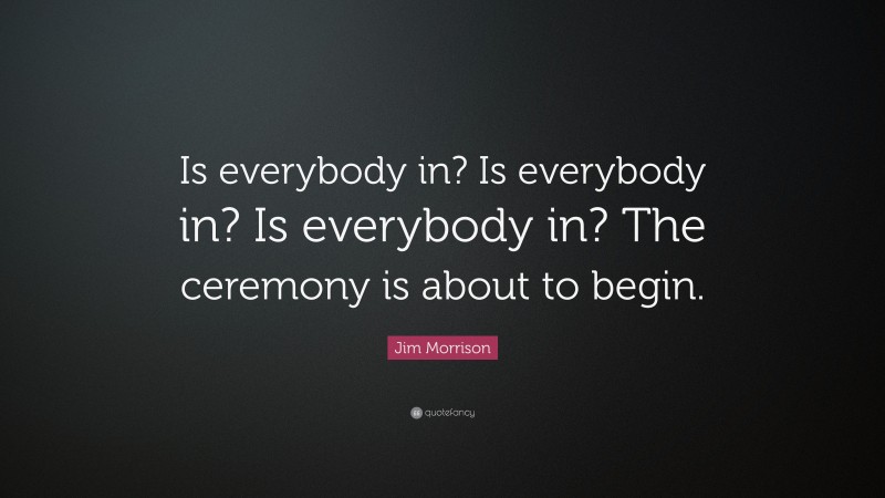 Jim Morrison Quote: “Is everybody in? Is everybody in? Is everybody in? The ceremony is about to begin.”