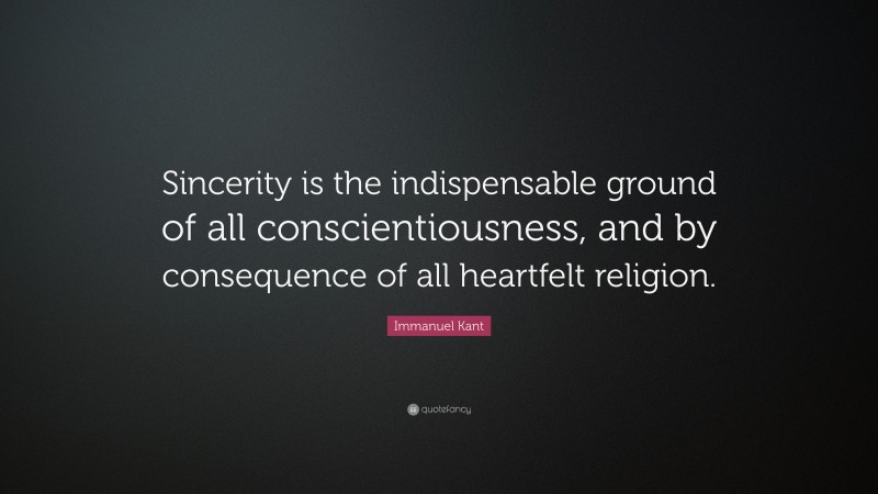 Immanuel Kant Quote: “Sincerity is the indispensable ground of all conscientiousness, and by consequence of all heartfelt religion.”