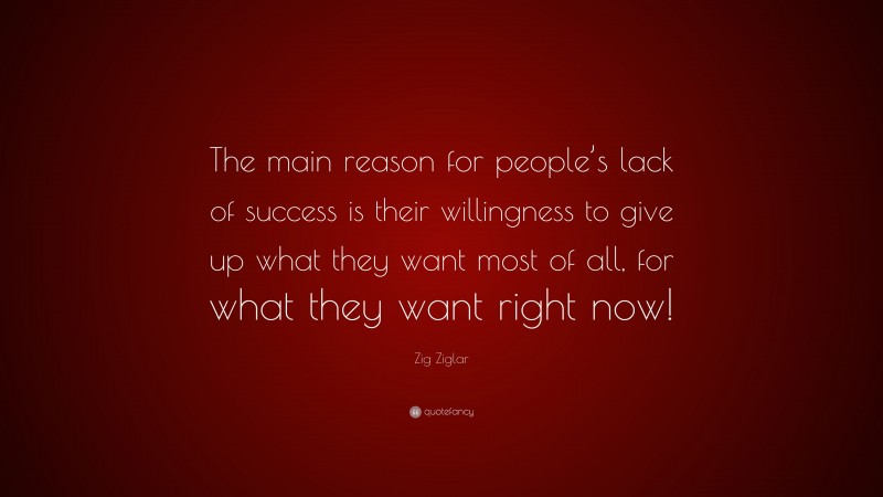 Zig Ziglar Quote: “The main reason for people’s lack of success is their willingness to give up what they want most of all, for what they want right now!”