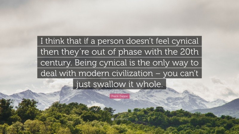 Frank Zappa Quote: “I think that if a person doesn’t feel cynical then they’re out of phase with the 20th century. Being cynical is the only way to deal with modern civilization – you can’t just swallow it whole.”