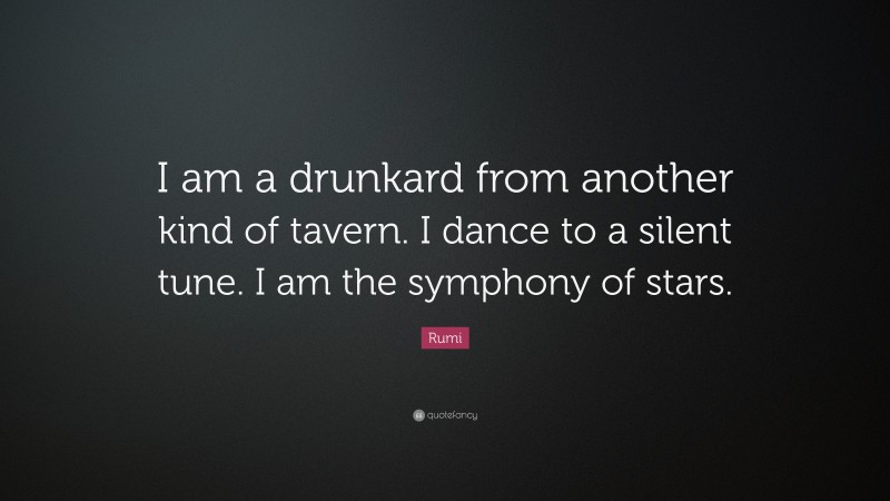 Rumi Quote: “I am a drunkard from another kind of tavern. I dance to a silent tune. I am the symphony of stars.”