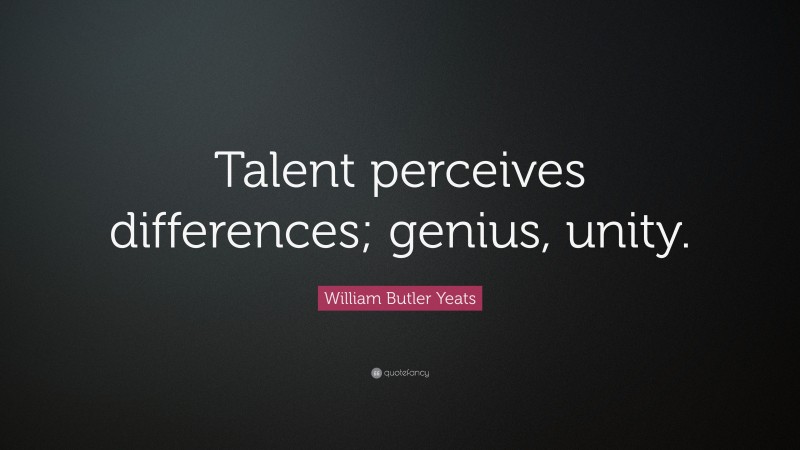 William Butler Yeats Quote: “Talent perceives differences; genius, unity.”