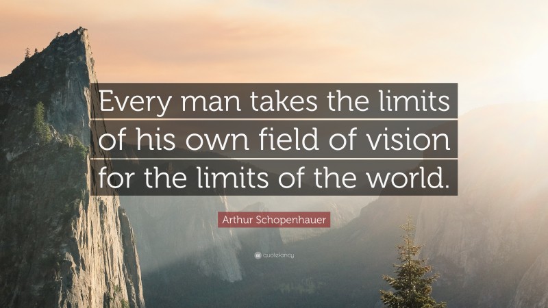 Arthur Schopenhauer Quote: “Every man takes the limits of his own field of vision for the limits of the world.”