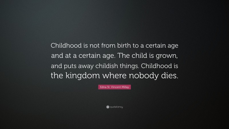 Edna St. Vincent Millay Quote: “Childhood is not from birth to a certain age and at a certain age. The child is grown, and puts away childish things. Childhood is the kingdom where nobody dies.”