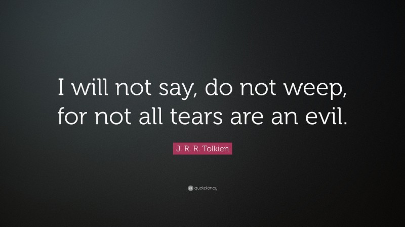 J. R. R. Tolkien Quote: “I will not say, do not weep, for not all tears are an evil.”