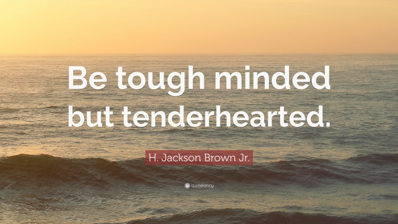 H. Jackson Brown Jr. Quote: “Be tough minded but tenderhearted.”