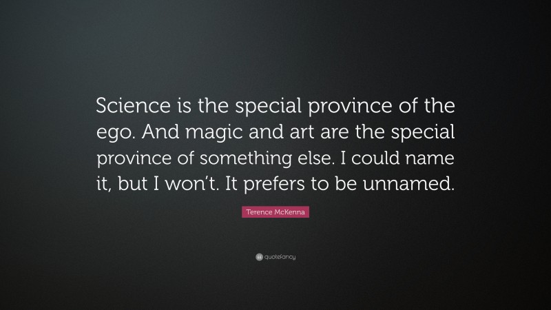 Terence McKenna Quote: “Science is the special province of the ego. And magic and art are the special province of something else. I could name it, but I won’t. It prefers to be unnamed.”