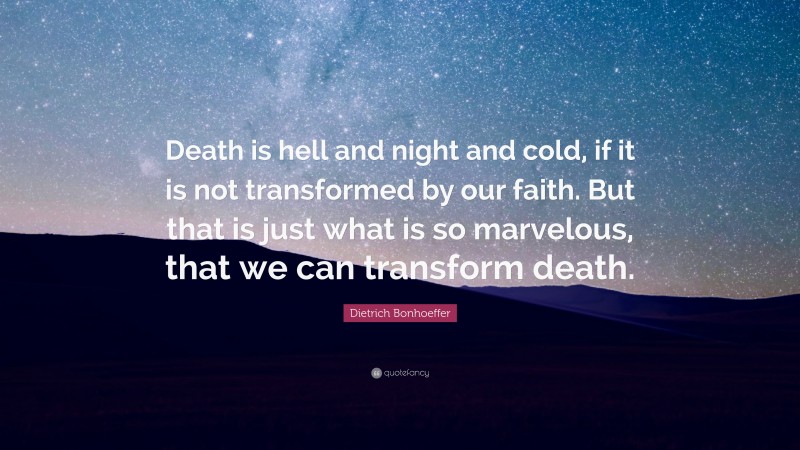 Dietrich Bonhoeffer Quote: “Death is hell and night and cold, if it is not transformed by our faith. But that is just what is so marvelous, that we can transform death.”