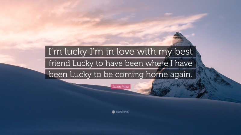 Jason Mraz Quote: “I’m lucky I’m in love with my best friend Lucky to have been where I have been Lucky to be coming home again.”