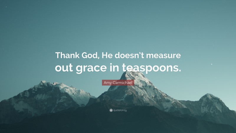 Amy Carmichael Quote: “Thank God, He doesn’t measure out grace in teaspoons.”