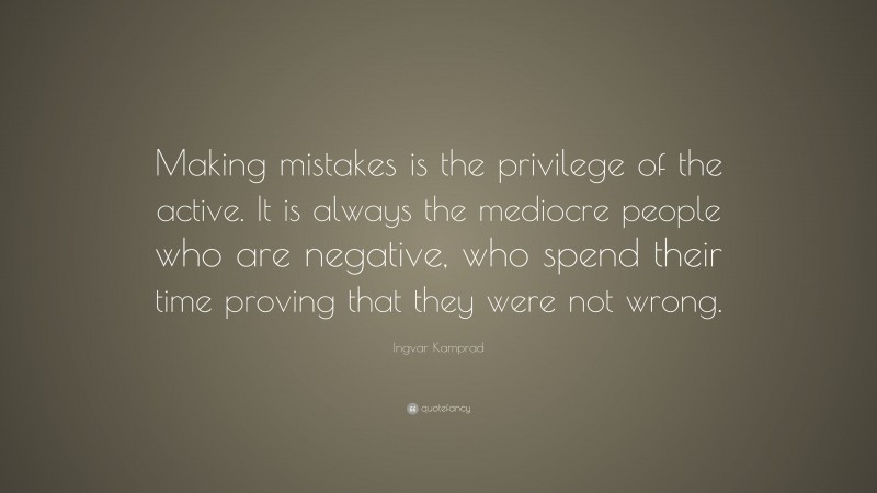 Ingvar Kamprad Quote: “Making mistakes is the privilege of the active. It is always the mediocre people who are negative, who spend their time proving that they were not wrong.”