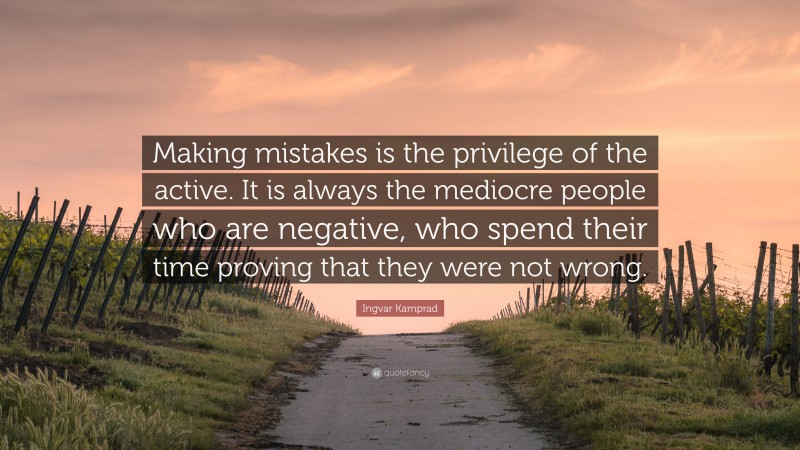 Ingvar Kamprad Quote: “Making mistakes is the privilege of the active. It is always the mediocre people who are negative, who spend their time proving that they were not wrong.”
