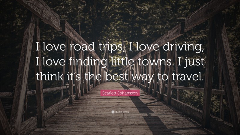 Scarlett Johansson Quote: “I love road trips, I love driving, I love finding little towns. I just think it’s the best way to travel.”