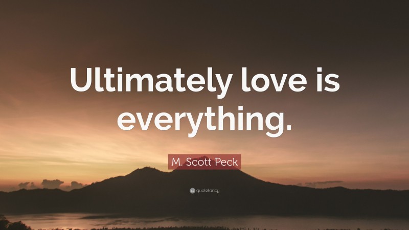 M. Scott Peck Quote: “Ultimately love is everything.”