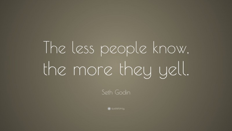 Seth Godin Quote: “The less people know, the more they yell.”