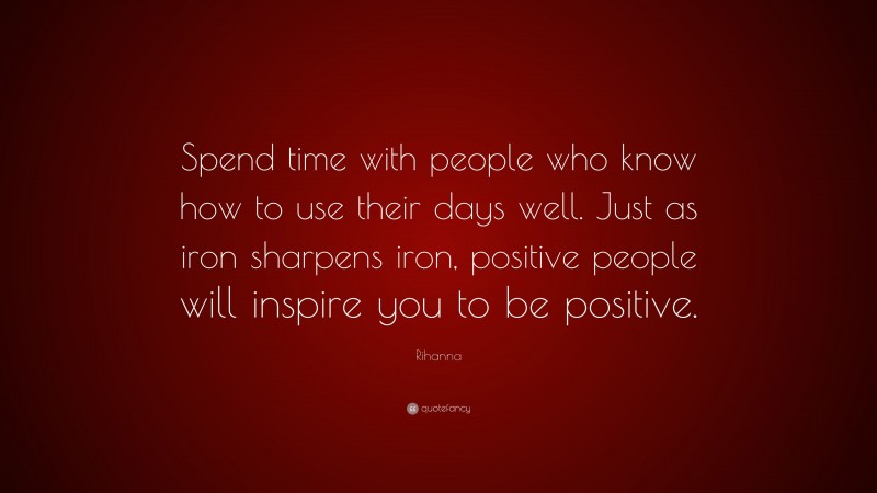 Rihanna Quote: “Spend time with people who know how to use their days well. Just as iron sharpens iron, positive people will inspire you to be positive.”