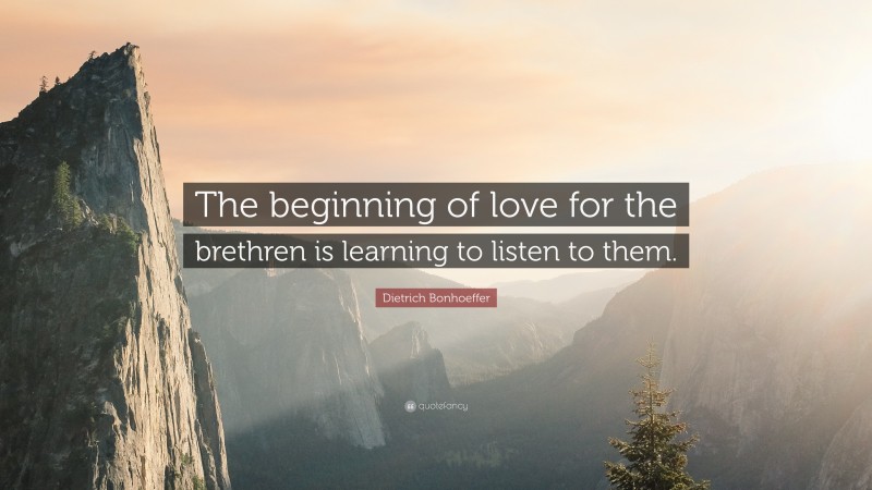 Dietrich Bonhoeffer Quote: “The beginning of love for the brethren is learning to listen to them.”