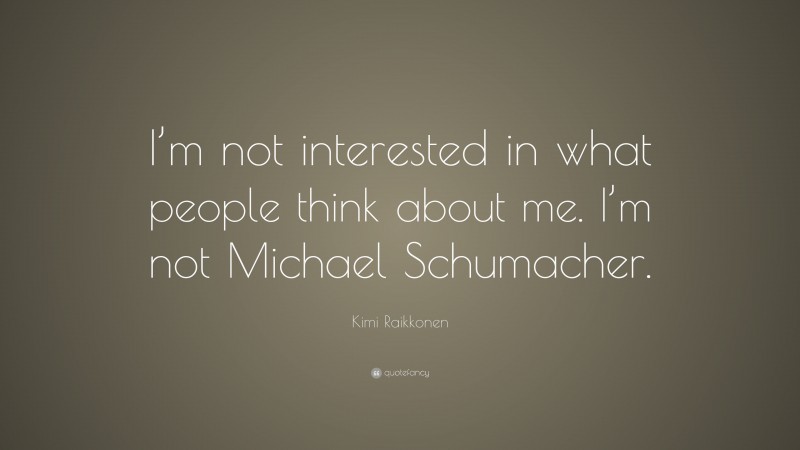Kimi Raikkonen Quote: “I’m not interested in what people think about me. I’m not Michael Schumacher.”