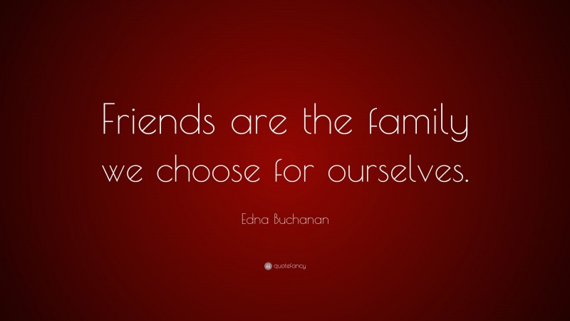 Edna Buchanan Quote: “Friends are the family we choose for ourselves.”