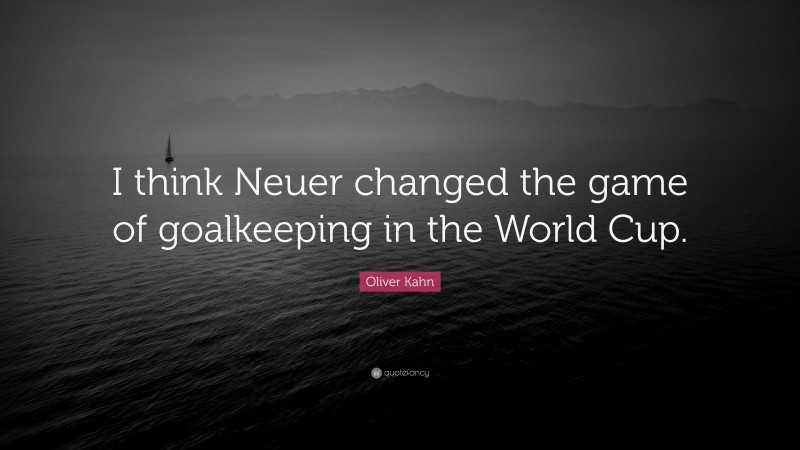 Oliver Kahn Quote: “I think Neuer changed the game of goalkeeping in the World Cup.”