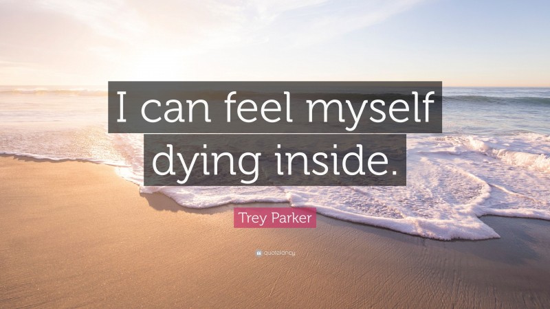 Trey Parker Quote: “I can feel myself dying inside.”