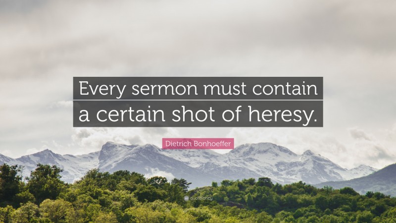 Dietrich Bonhoeffer Quote: “Every sermon must contain a certain shot of heresy.”