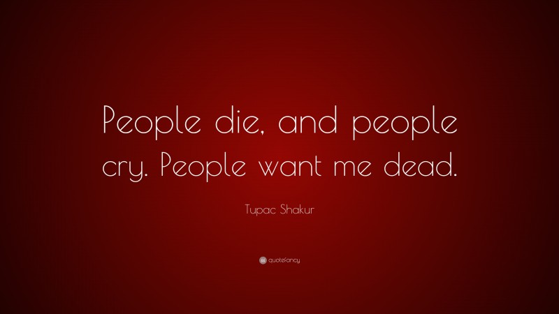 Tupac Shakur Quote: “People die, and people cry. People want me dead.”