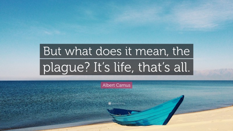 Albert Camus Quote: “But what does it mean, the plague? It’s life, that’s all.”