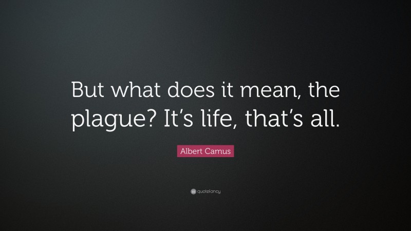 Albert Camus Quote: “But what does it mean, the plague? It’s life, that’s all.”