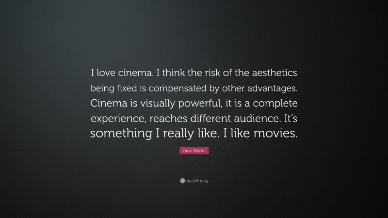 Yann Martel Quote: “I love cinema. I think the risk of the aesthetics being fixed is compensated by other advantages. Cinema is visually powerful, it is a complete experience, reaches different audience. It’s something I really like. I like movies.”