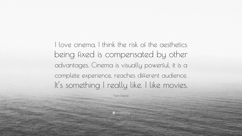 Yann Martel Quote: “I love cinema. I think the risk of the aesthetics being fixed is compensated by other advantages. Cinema is visually powerful, it is a complete experience, reaches different audience. It’s something I really like. I like movies.”