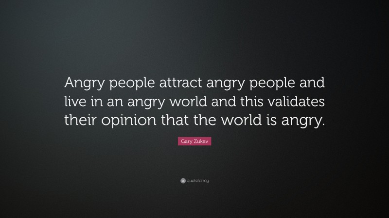 Gary Zukav Quote: “Angry people attract angry people and live in an angry world and this validates their opinion that the world is angry.”