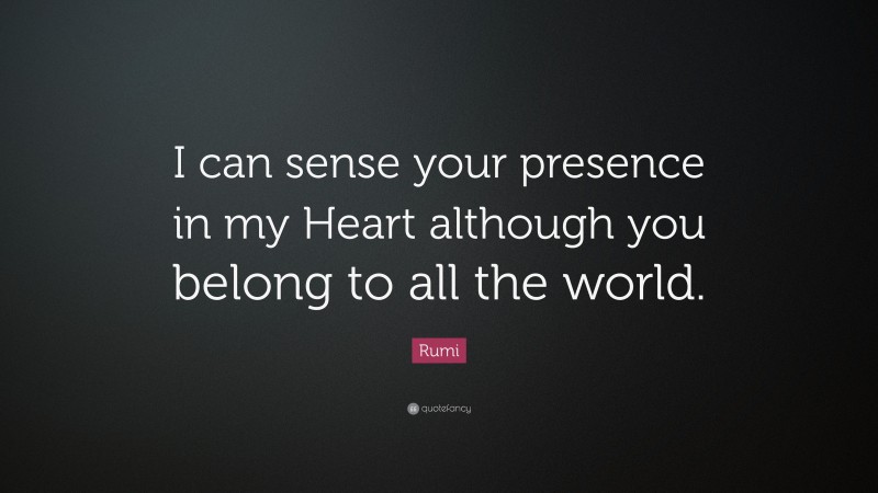 Rumi Quote: “I can sense your presence in my Heart although you belong to all the world.”