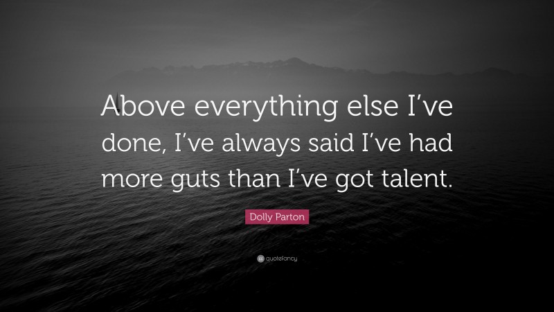Dolly Parton Quote: “Above everything else I’ve done, I’ve always said I’ve had more guts than I’ve got talent.”