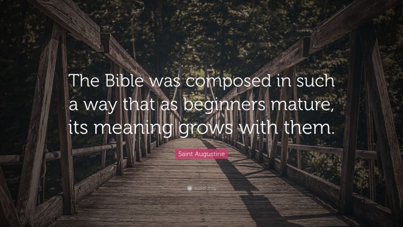 Saint Augustine Quote: “The Bible was composed in such a way that as beginners mature, its meaning grows with them.”