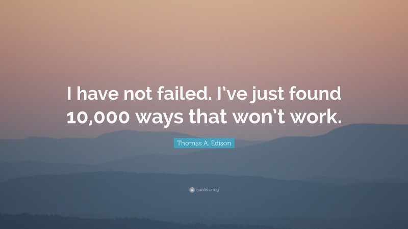 Thomas A. Edison Quote: “I have not failed. I’ve just found 10,000 ways ...